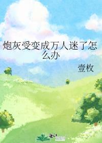 炮灰受变成万人迷了怎么办百度