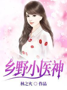 乡野小医神(林之火)最新章节免费阅读_清河文学网