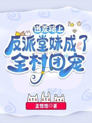 逃荒路上反派堂妹成了全村团宠全文免费阅读